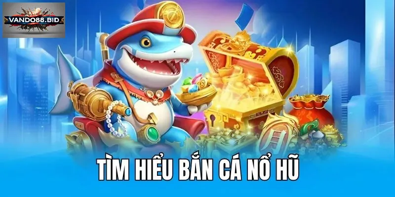 Bắn cá nổ hũ  - Thế giới giải trí với trải nghiệm "săn thưởng"